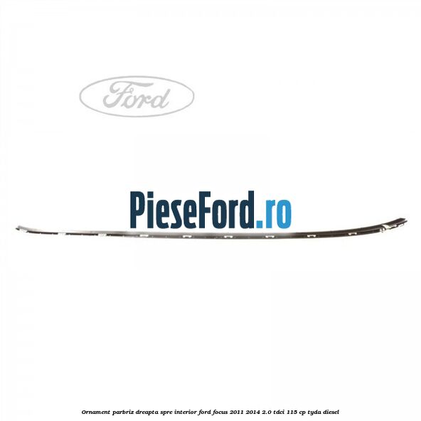 Ornament parbriz dreapta, spre interior Ford Focus 2011-2014 2.0 TDCi 115 cp TYDA diesel