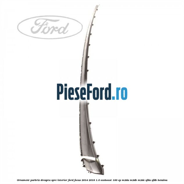 Ornament parbriz dreapta, spre interior Ford Focus 2014-2018 1.0 EcoBoost 100 cp M2DA, M2DB, M2DC, SFDA, SFDB benzina