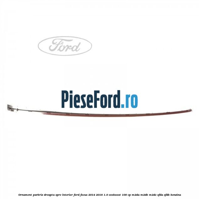 Ornament parbriz dreapta, spre interior Ford Focus 2014-2018 1.0 EcoBoost 100 cp M2DA, M2DB, M2DC, SFDA, SFDB benzina