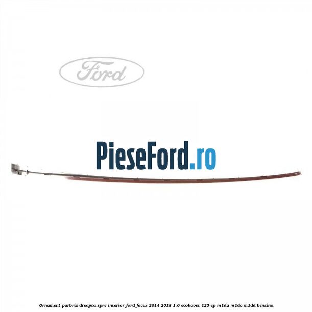 Ornament parbriz dreapta, spre interior Ford Focus 2014-2018 1.0 EcoBoost 125 cp M1DA, M1DC, M1DD benzina