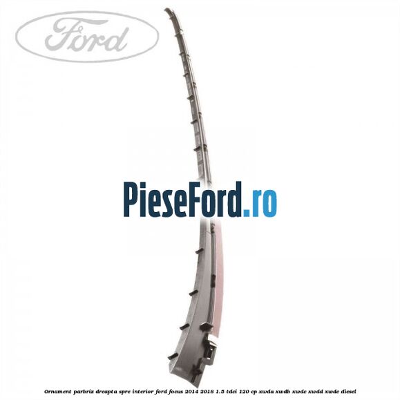 Ornament parbriz dreapta, spre interior Ford Focus 2014-2018 1.5 TDCi 120 cp XWDA, XWDB, XWDC, XWDD, XWDE diesel
