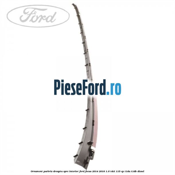 Ornament parbriz dreapta, spre interior Ford Focus 2014-2018 1.6 TDCi 115 cp T1DA, T1DB diesel