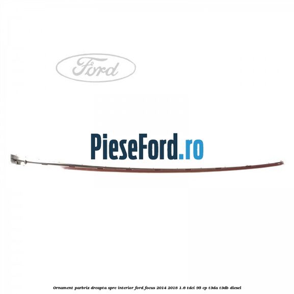 Ornament parbriz dreapta, spre interior Ford Focus 2014-2018 1.6 TDCi 95 cp T3DA, T3DB diesel