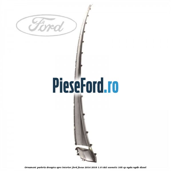 Ornament parbriz dreapta, spre interior Ford Focus 2014-2018 1.6 TDCi ECOnetic 105 cp NGDA, NGDB diesel