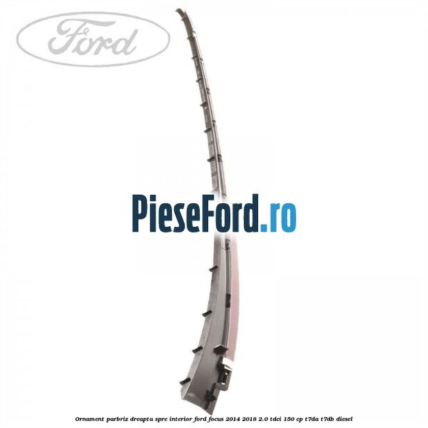Ornament parbriz dreapta, spre interior Ford Focus 2014-2018 2.0 TDCi 150 cp Ornament parbriz dreapta, spre interior Ford Focus 2014-2018 2.0 TDCi 150 cp T7DA, T7DB diesel