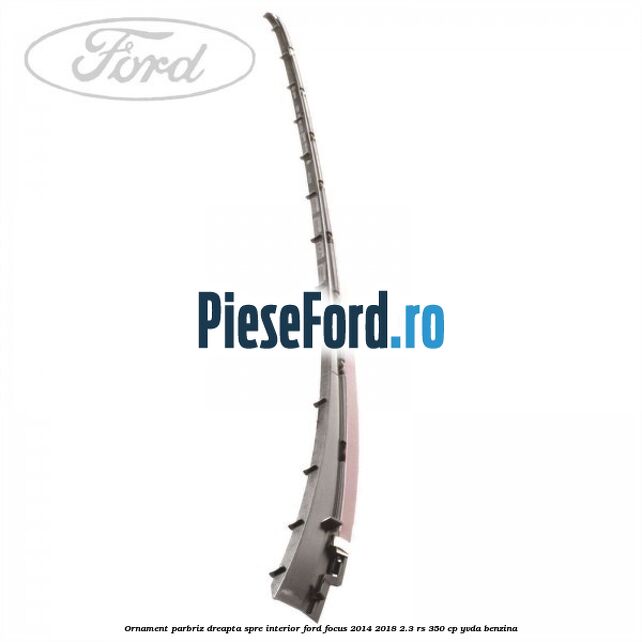 Ornament parbriz dreapta, spre interior Ford Focus 2014-2018 2.3 RS 350 cp YVDA benzina