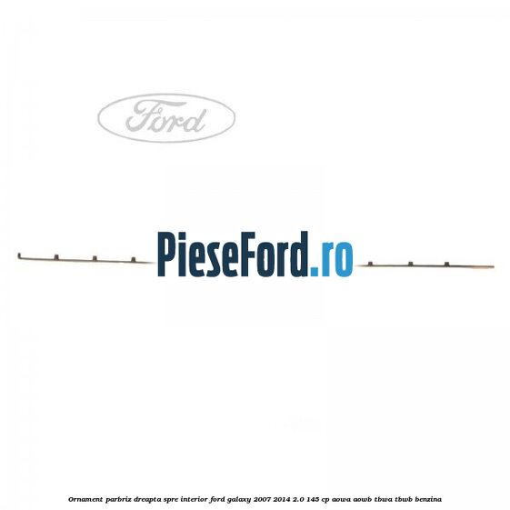 Ornament parbriz dreapta, spre interior Ford Galaxy 2007-2014 2.0 145 cp AOWA, AOWB, TBWA, TBWB benzina