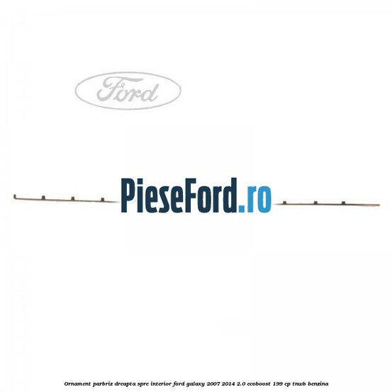 Ornament parbriz dreapta, spre interior Ford Galaxy 2007-2014 2.0 EcoBoost 199 cp TNWB benzina