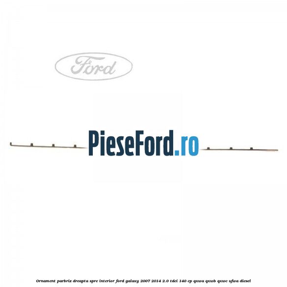 Ornament parbriz dreapta, spre interior Ford Galaxy 2007-2014 2.0 TDCi 140 cp QXWA, QXWB, QXWC, UFWA diesel