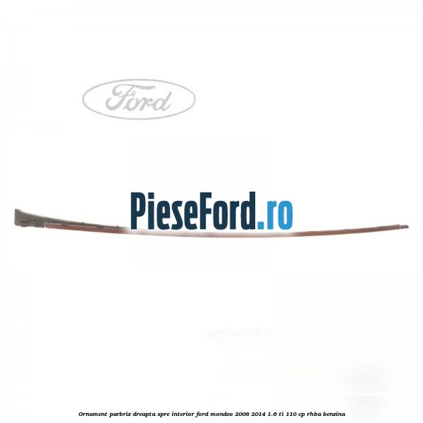 Ornament parbriz dreapta, spre interior Ford Mondeo 2008-2014 1.6 Ti 110 cp RHBA benzina