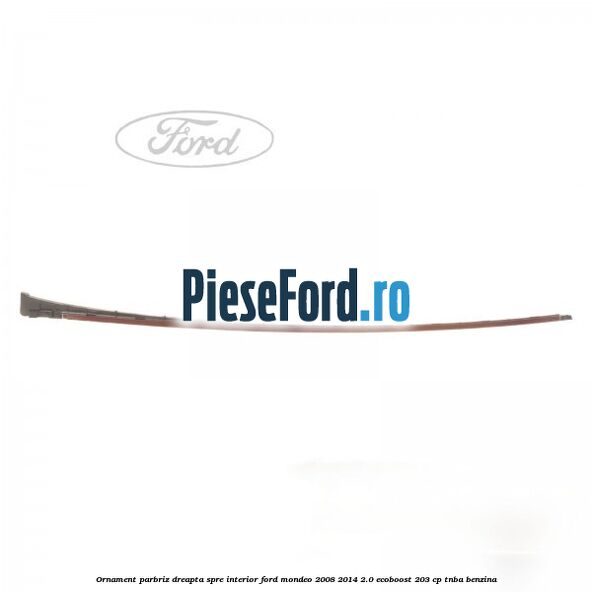 Ornament parbriz dreapta, spre interior Ford Mondeo 2008-2014 2.0 EcoBoost 203 cp TNBA benzina
