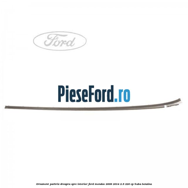 Ornament parbriz dreapta, spre interior Ford Mondeo 2008-2014 2.5 220 cp HUBA benzina