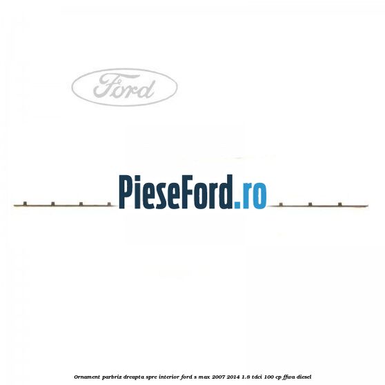 Ornament parbriz dreapta, spre interior Ford S-Max 2007-2014 1.8 TDCi 100 cp FFWA diesel