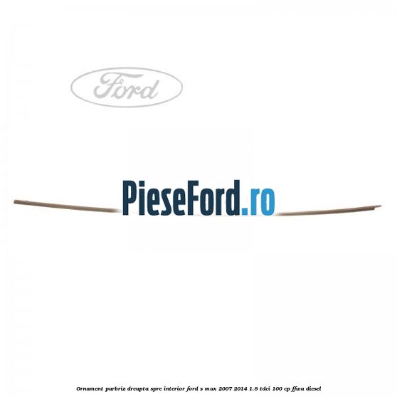 Ornament parbriz dreapta, spre interior Ford S-Max 2007-2014 1.8 TDCi 100 cp FFWA diesel