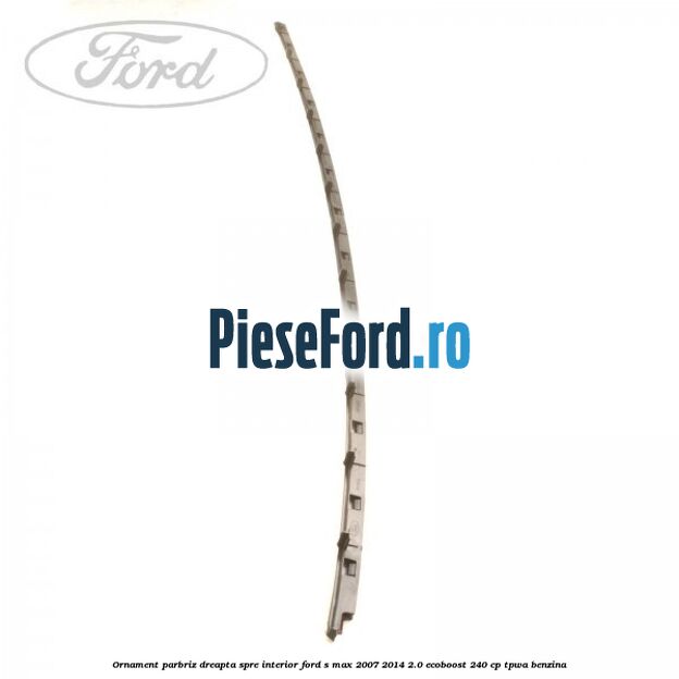 Ornament parbriz dreapta, spre interior Ford S-Max 2007-2014 2.0 EcoBoost 240 cp TPWA benzina