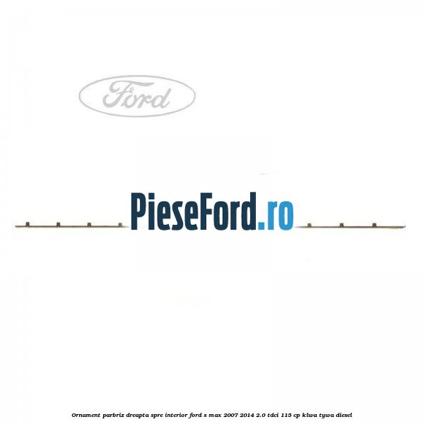 Ornament parbriz dreapta, spre interior Ford S-Max 2007-2014 2.0 TDCi 115 cp KLWA, TYWA diesel