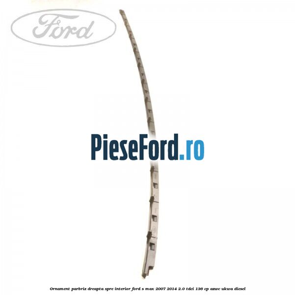 Ornament parbriz dreapta, spre interior Ford S-Max 2007-2014 2.0 TDCi 136 cp AZWC, UKWA diesel