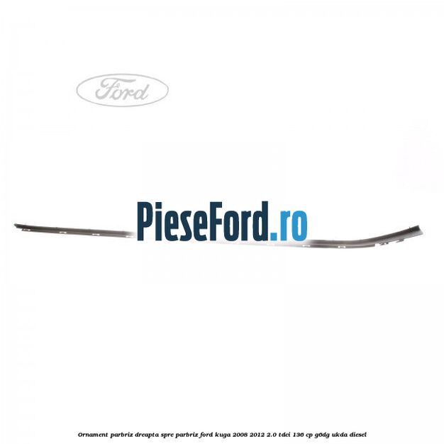 Ornament parbriz dreapta, spre parbriz Ford Kuga 2008-2012 2.0 TDCi 136 cp G6DG, UKDA diesel