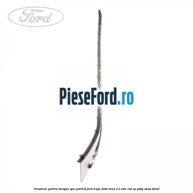 Ornament parbriz dreapta, spre parbriz Ford Kuga 2008-2012 2.0 TDCi 136 cp G6DG, UKDA diesel