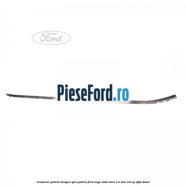 Ornament parbriz dreapta, spre parbriz Ford Kuga 2008-2012 2.0 TDCI 140 cp Ornament parbriz dreapta, spre parbriz Ford Kuga 2008-2012 2.0 TDCI 140 cp UFDA diesel