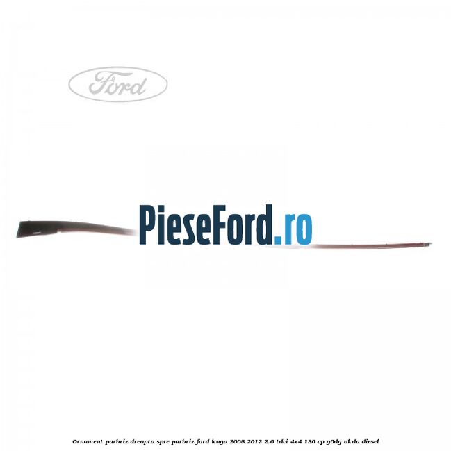 Ornament parbriz dreapta, spre parbriz Ford Kuga 2008-2012 2.0 TDCi 4x4 136 cp Ornament parbriz dreapta, spre parbriz Ford Kuga 2008-2012 2.0 TDCi 4x4 136 cp G6DG, UKDA diesel