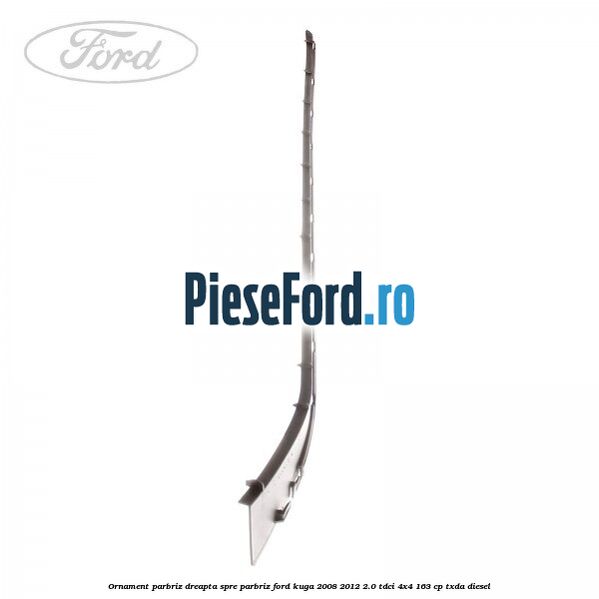 Ornament parbriz dreapta, spre parbriz Ford Kuga 2008-2012 2.0 TDCI 4x4 163 cp TXDA diesel