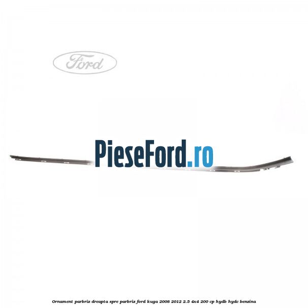 Ornament parbriz dreapta, spre parbriz Ford Kuga 2008-2012 2.5 4x4 200 cp HYDB, HYDC benzina