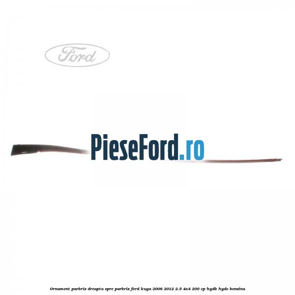Ornament parbriz dreapta, spre parbriz Ford Kuga 2008-2012 2.5 4x4 200 cp HYDB, HYDC benzina