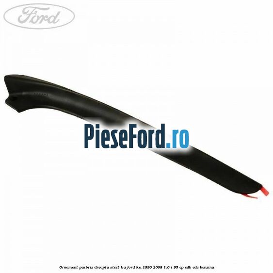 Ornament parbriz dreapta Steet KA Ford Ka 1996-2008 1.6 i 95 cp CDB, CDC benzina