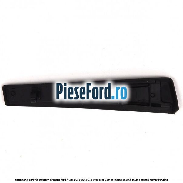 Ornament parbriz exterior dreapta Ford Kuga 2016-2018 1.5 EcoBoost 150 cp M8MA, M8MB, M8MC, M8MD, M8ME benzina