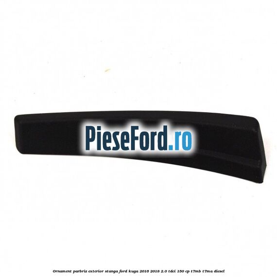 Ornament parbriz exterior stanga Ford Kuga 2016-2018 2.0 TDCi 150 cp T7MB, T7MA diesel
