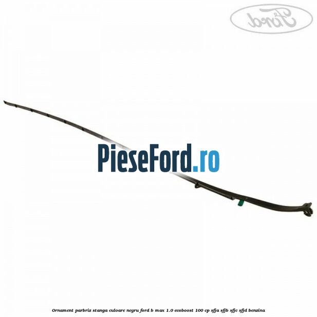 Ornament parbriz stanga culoare negru Ford B-Max 1.0 EcoBoost 100 cp SFJA, SFJB, SFJC, SFJD benzina