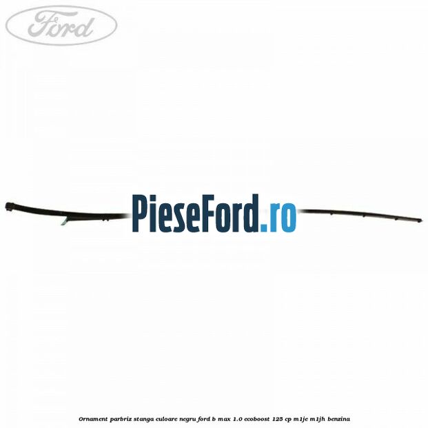 Ornament parbriz stanga culoare negru Ford B-Max 1.0 EcoBoost 125 cp M1JE, M1JH benzina
