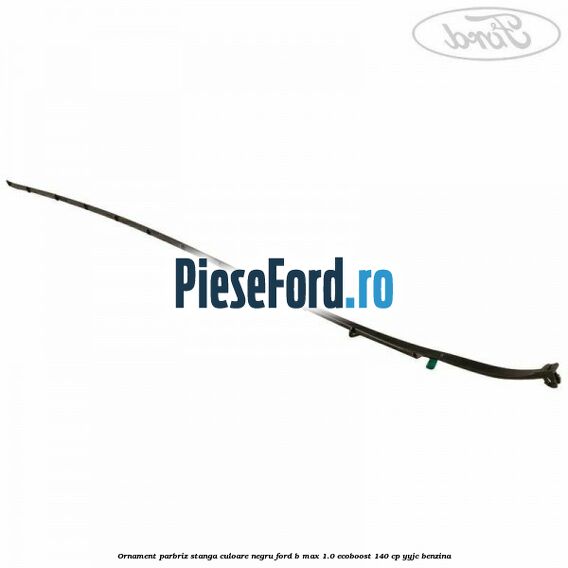Ornament parbriz stanga culoare negru Ford B-Max 1.0 EcoBoost 140 cp YYJC benzina