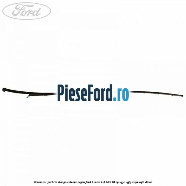 Ornament parbriz stanga culoare negru Ford B-Max 1.5 TDCi 75 cp Ornament parbriz stanga culoare negru Ford B-Max 1.5 TDCi 75 cp UGJC, UGJG, XUJA, XUJB diesel