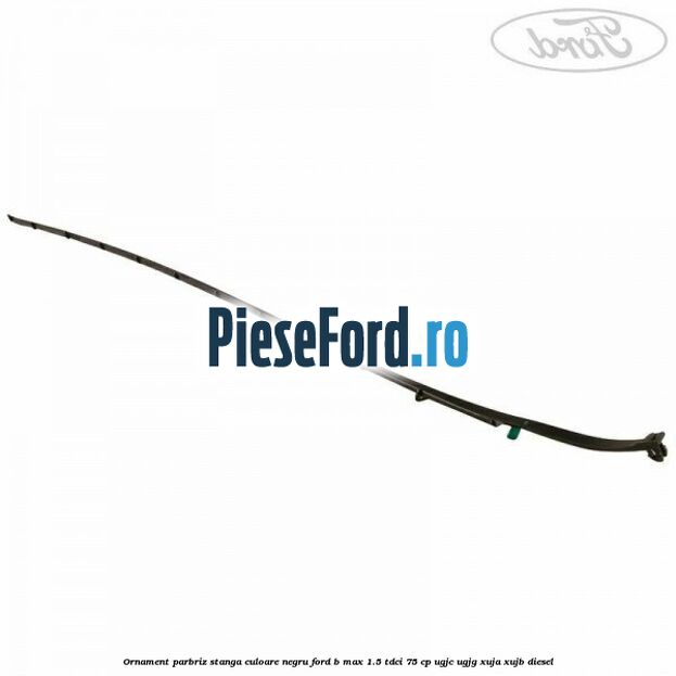 Ornament parbriz stanga culoare negru Ford B-Max 1.5 TDCi 75 cp Ornament parbriz stanga culoare negru Ford B-Max 1.5 TDCi 75 cp UGJC, UGJG, XUJA, XUJB diesel