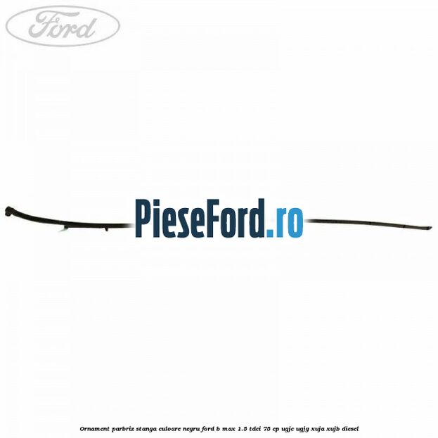 Ornament parbriz stanga culoare negru Ford B-Max 1.5 TDCi 75 cp Ornament parbriz stanga culoare negru Ford B-Max 1.5 TDCi 75 cp UGJC, UGJG, XUJA, XUJB diesel