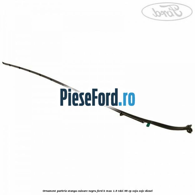 Ornament parbriz stanga culoare negru Ford B-Max 1.5 TDCi 95 cp XVJA, XVJC diesel