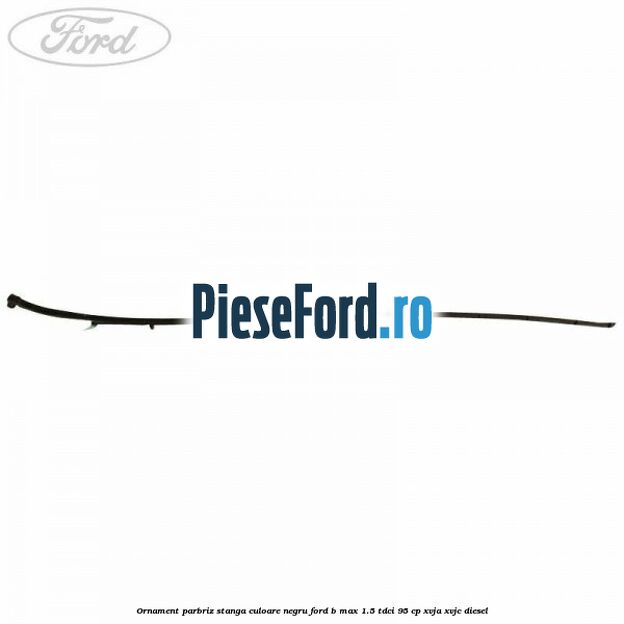 Ornament parbriz stanga culoare negru Ford B-Max 1.5 TDCi 95 cp XVJA, XVJC diesel