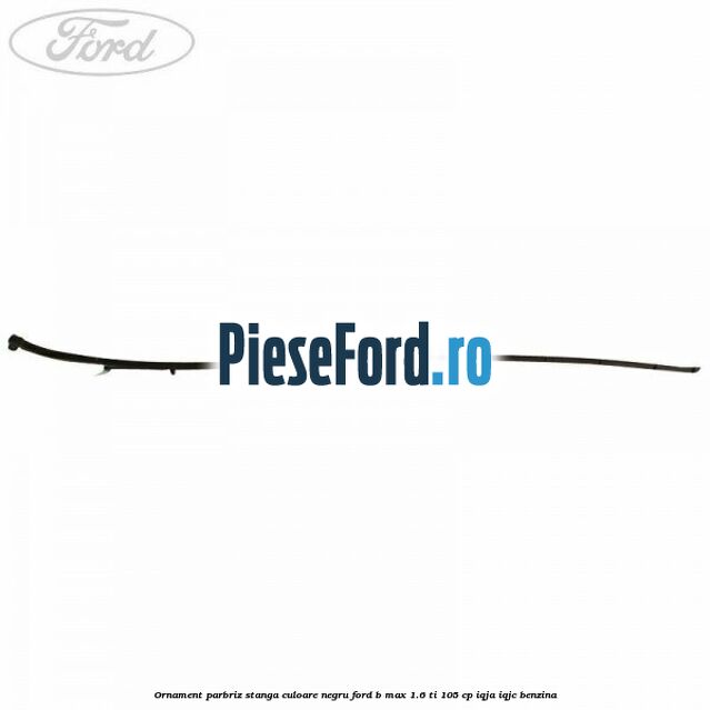 Ornament parbriz stanga culoare negru Ford B-Max 1.6 Ti 105 cp IQJA, IQJC benzina