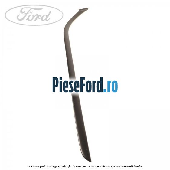 Ornament parbriz stanga, exterior Ford C-Max 2011-2015 1.0 EcoBoost 125 cp M1DA, M1DD benzina