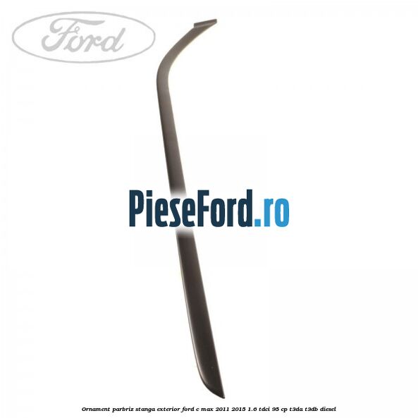 Ornament parbriz stanga, exterior Ford C-Max 2011-2015 1.6 TDCi 95 cp T3DA, T3DB diesel