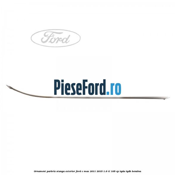 Ornament parbriz stanga, exterior Ford C-Max 2011-2015 1.6 Ti 105 cp IQDA, IQDB benzina