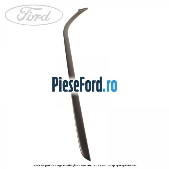 Ornament parbriz stanga, exterior Ford C-Max 2011-2015 1.6 Ti 105 cp IQDA, IQDB benzina