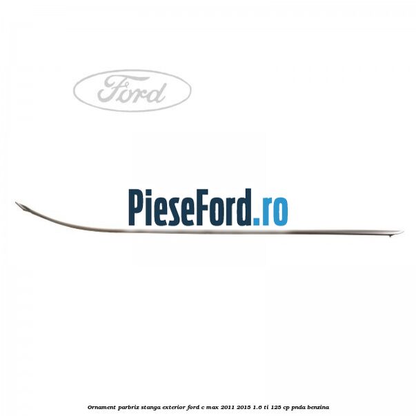 Ornament parbriz stanga, exterior Ford C-Max 2011-2015 1.6 Ti 125 cp PNDA benzina