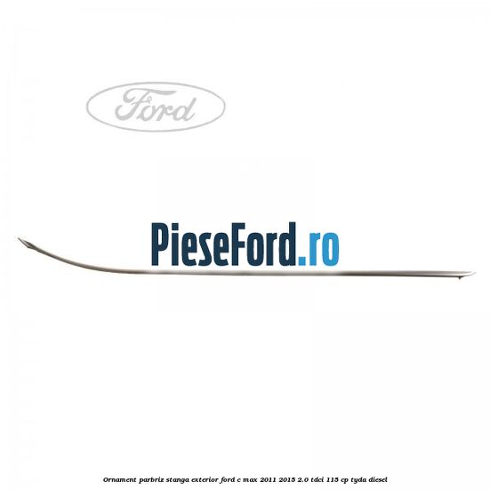 Ornament parbriz stanga, exterior Ford C-Max 2011-2015 2.0 TDCi 115 cp TYDA diesel