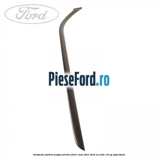Ornament parbriz stanga, exterior Ford C-Max 2011-2015 2.0 TDCi 115 cp Ornament parbriz stanga, exterior Ford C-Max 2011-2015 2.0 TDCi 115 cp TYDA diesel