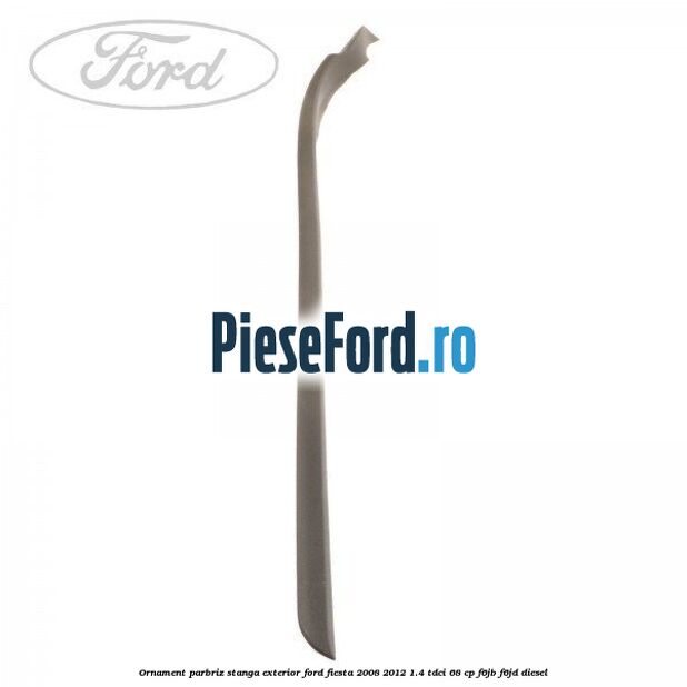 Ornament parbriz stanga, exterior Ford Fiesta 2008-2012 1.4 TDCi 68 cp