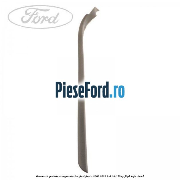 Ornament parbriz stanga, exterior Ford Fiesta 2008-2012 1.4 TDCi 70 cp