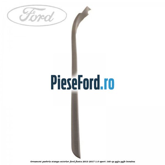 Ornament parbriz stanga, exterior Ford Fiesta 2013-2017 1.0 Sport 140 cp